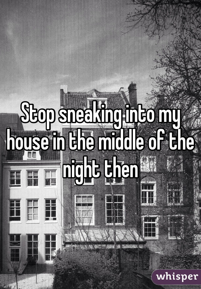 Stop sneaking into my house in the middle of the night then
