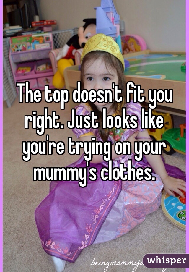 The top doesn't fit you right. Just looks like you're trying on your mummy's clothes.