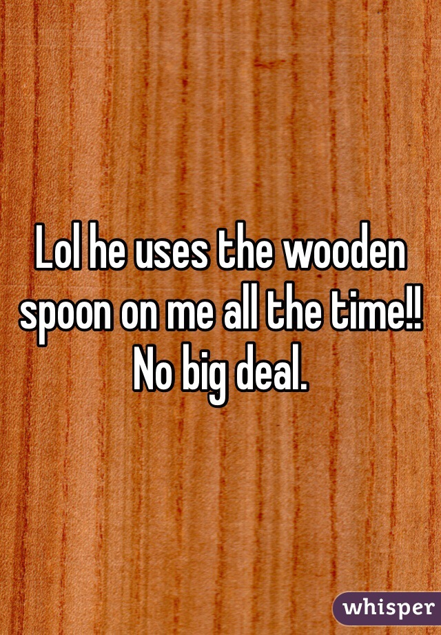 Lol he uses the wooden spoon on me all the time!! No big deal. 