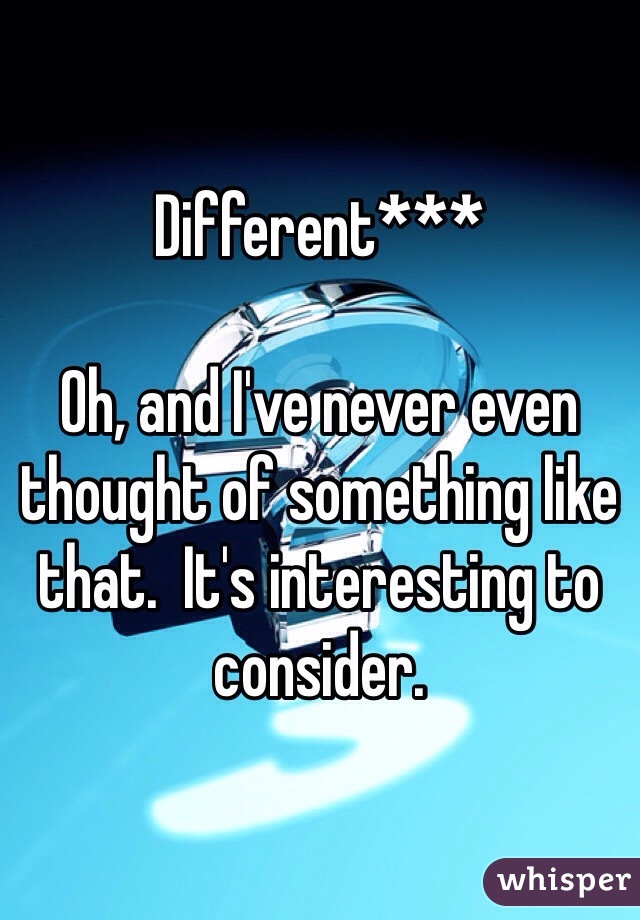 Different***

Oh, and I've never even thought of something like that.  It's interesting to consider. 