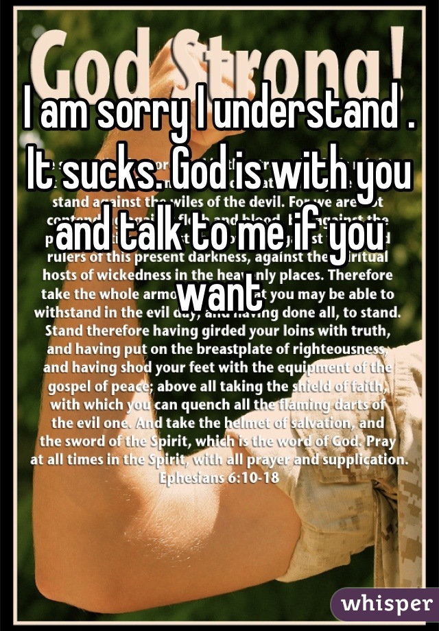 I am sorry I understand . It sucks. God is with you and talk to me if you want