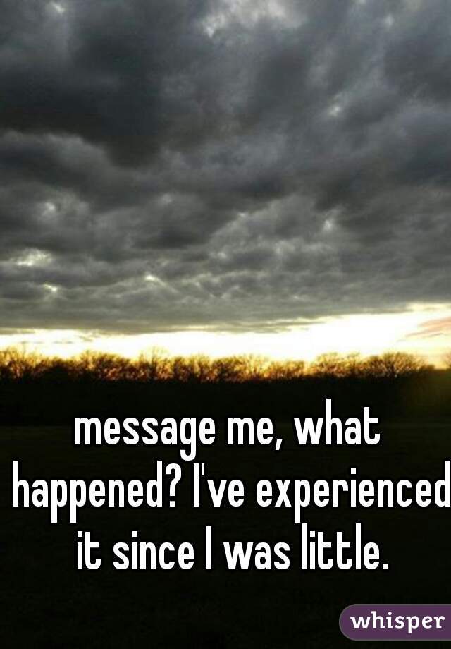 message me, what happened? I've experienced it since I was little.