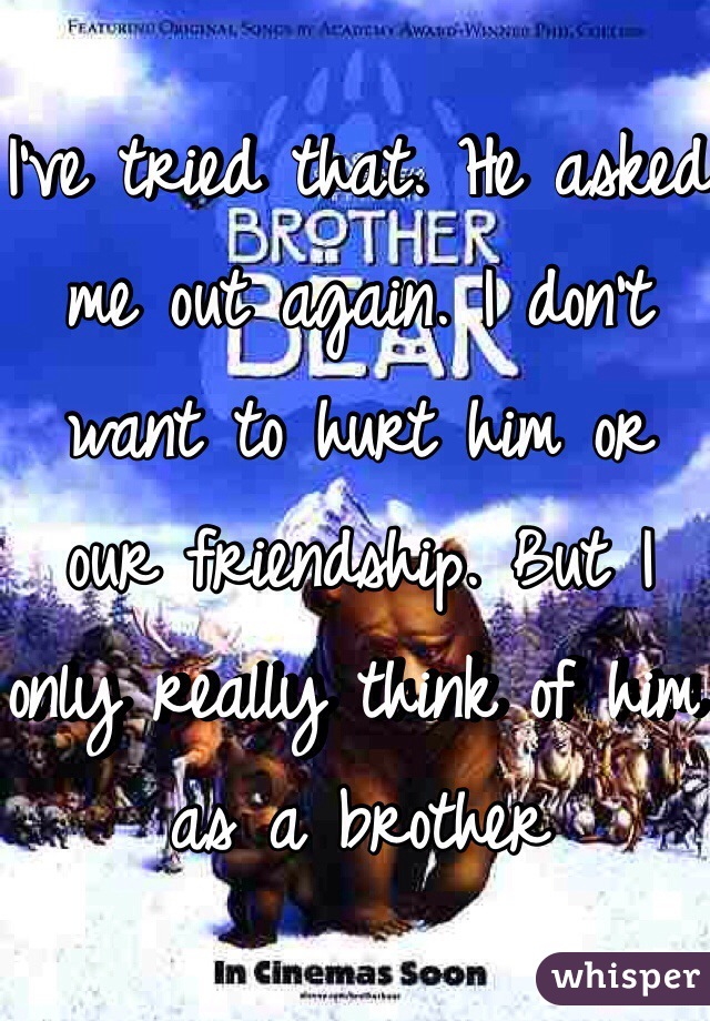 I've tried that. He asked me out again. I don't want to hurt him or our friendship. But I only really think of him as a brother