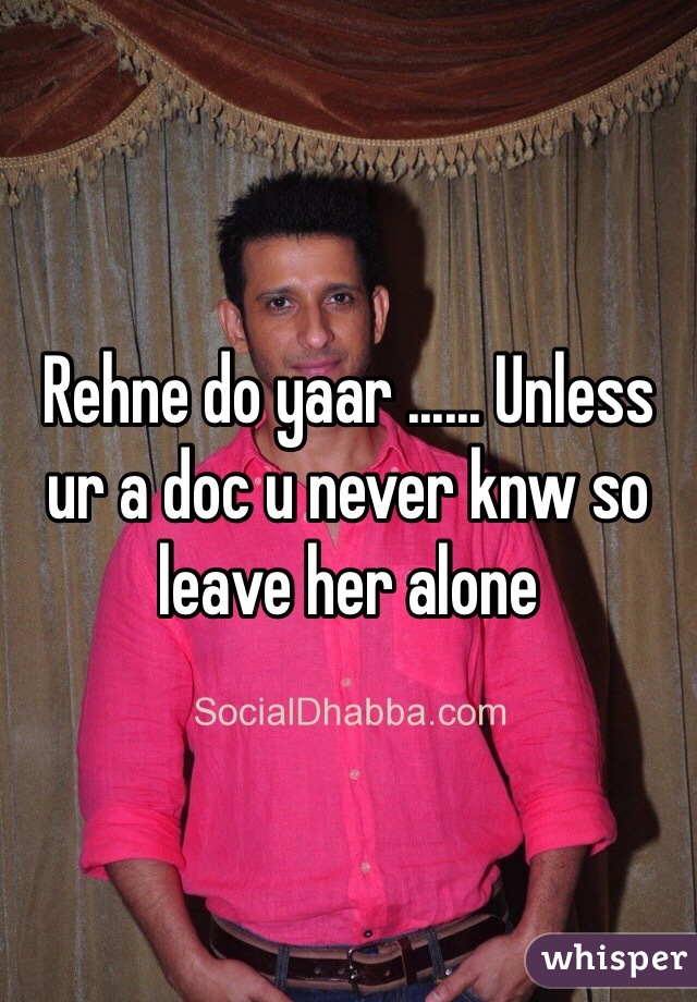 Rehne do yaar ...... Unless ur a doc u never knw so leave her alone