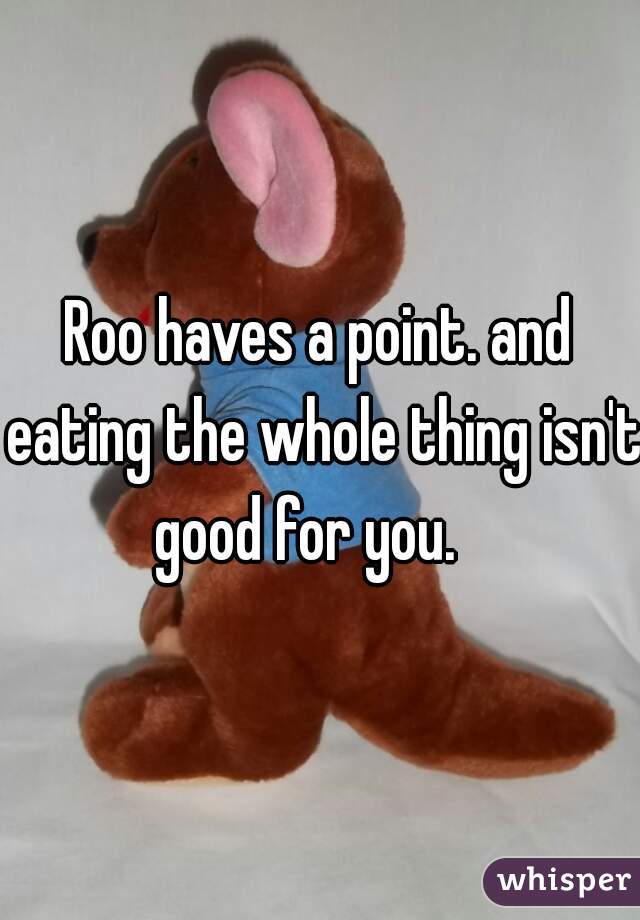 Roo haves a point. and eating the whole thing isn't good for you.   