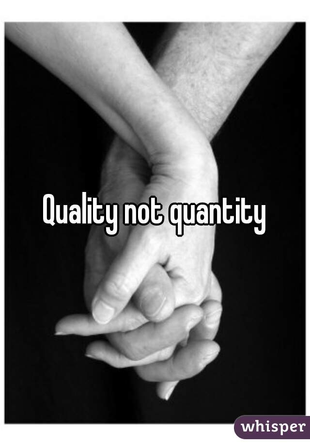 Quality not quantity