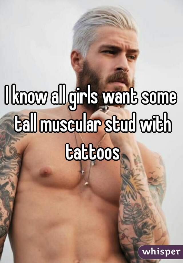I know all girls want some tall muscular stud with tattoos