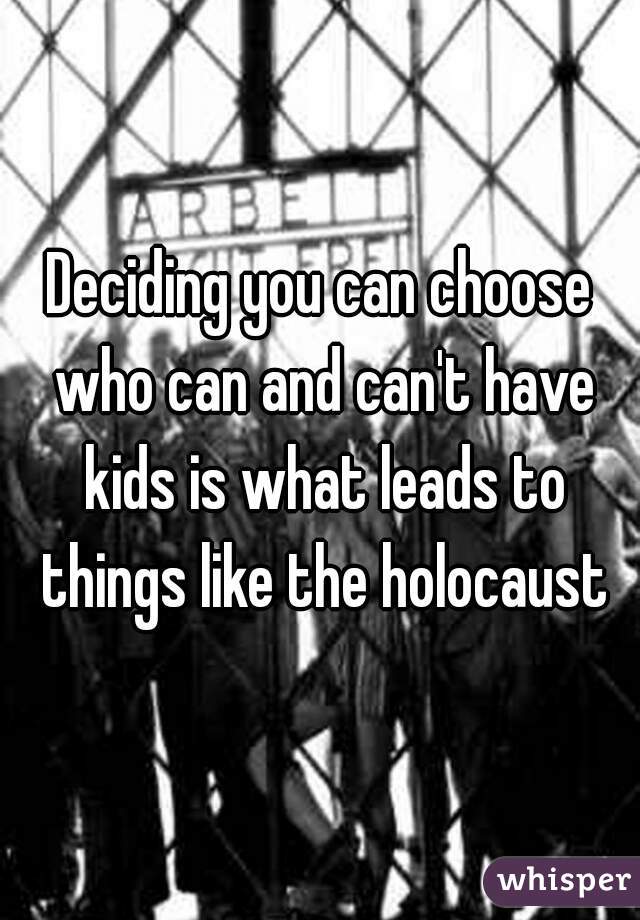 Deciding you can choose who can and can't have kids is what leads to things like the holocaust