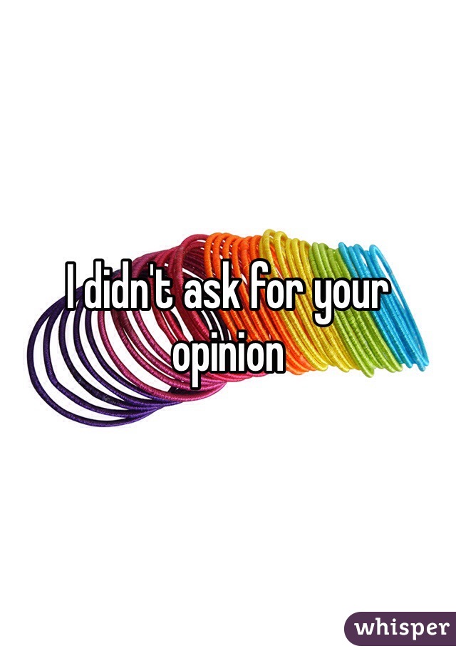 I didn't ask for your opinion 