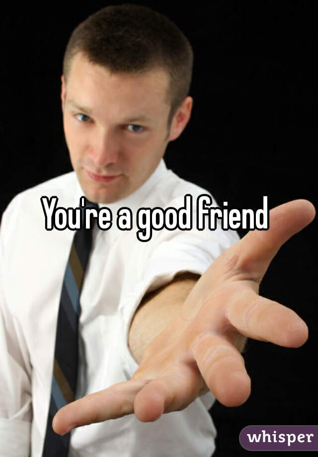 You're a good friend 