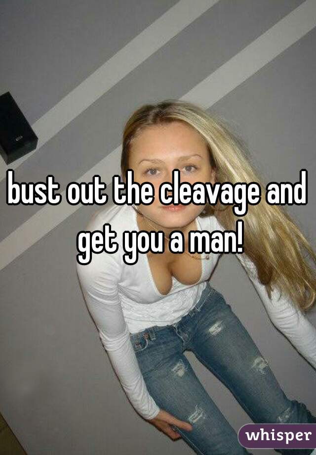 bust out the cleavage and get you a man!