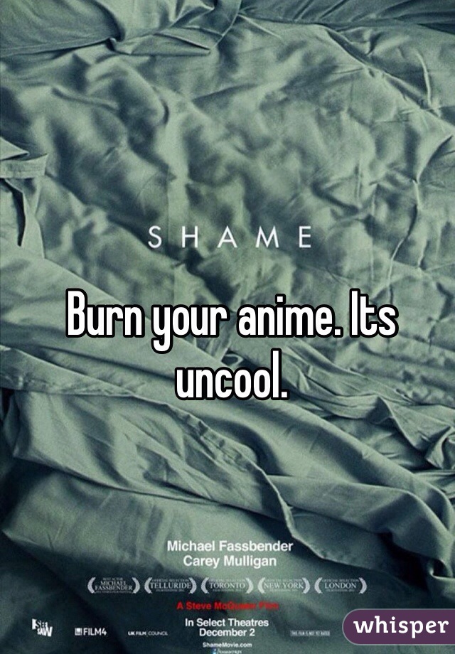 Burn your anime. Its uncool.
