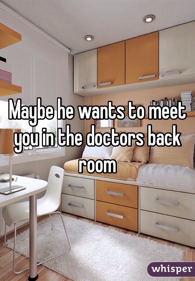 Maybe he wants to meet you in the doctors back room