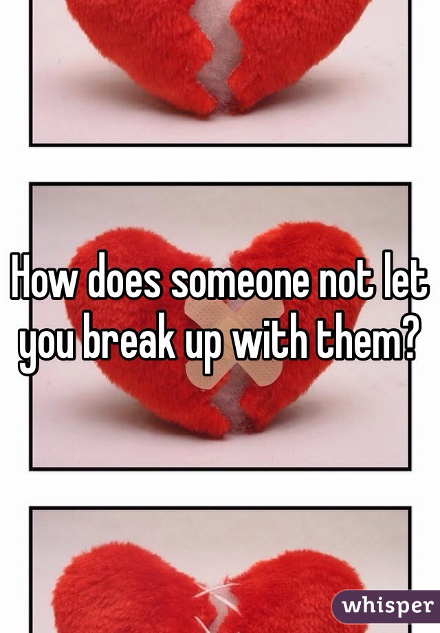 How does someone not let you break up with them?