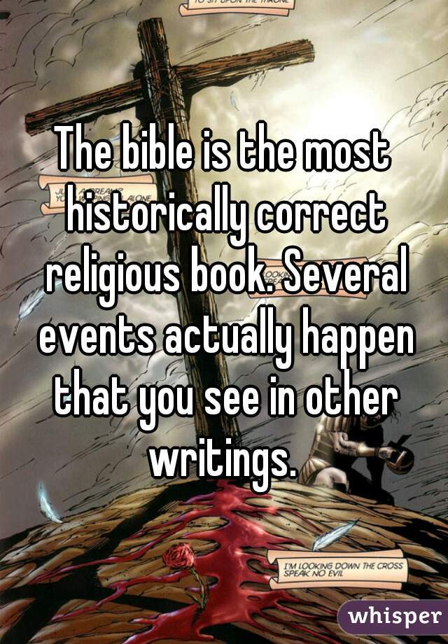 The bible is the most historically correct religious book. Several events actually happen that you see in other writings. 
