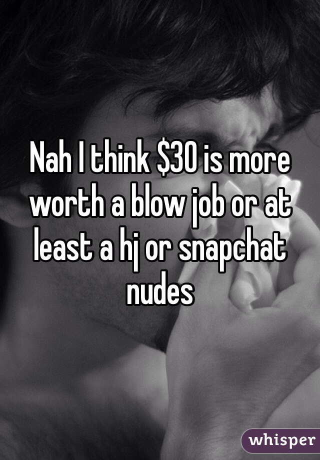 Nah I think $30 is more worth a blow job or at least a hj or snapchat nudes