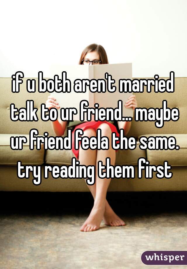 if u both aren't married talk to ur friend... maybe ur friend feela the same. try reading them first