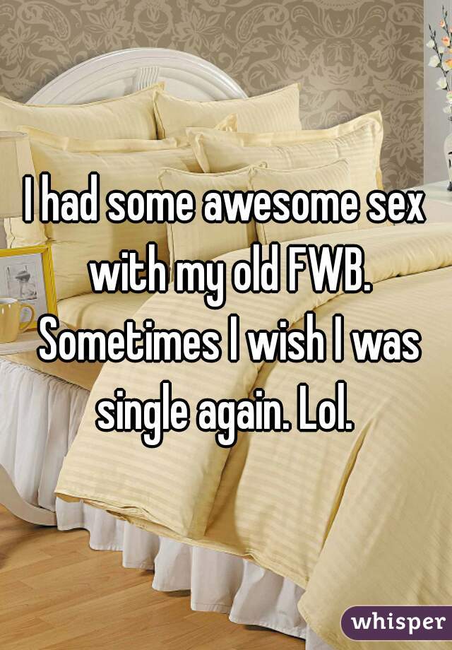 I had some awesome sex with my old FWB. Sometimes I wish I was single again. Lol. 