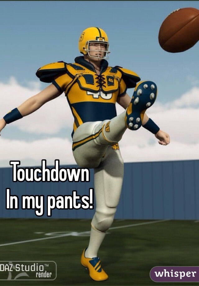 Touchdown 
In my pants!