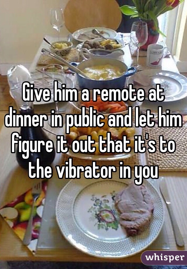 Give him a remote at dinner in public and let him figure it out that it's to the vibrator in you