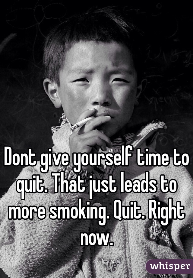 Dont give yourself time to quit. That just leads to more smoking. Quit. Right now. 