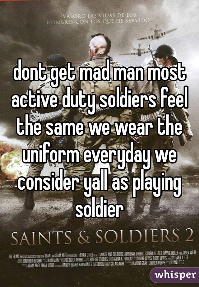 dont get mad man most active duty soldiers feel the same we wear the uniform everyday we consider yall as playing soldier