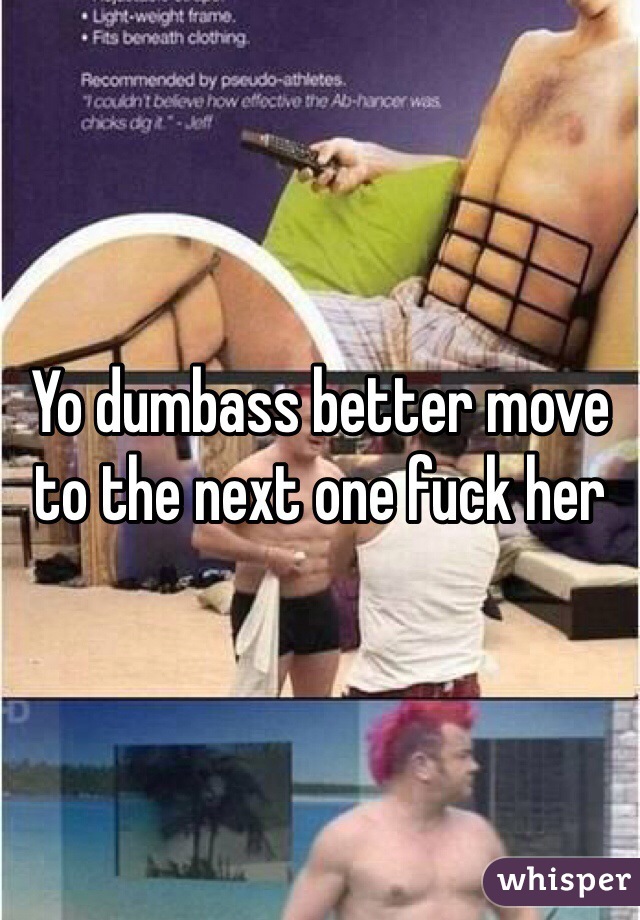 Yo dumbass better move to the next one fuck her 