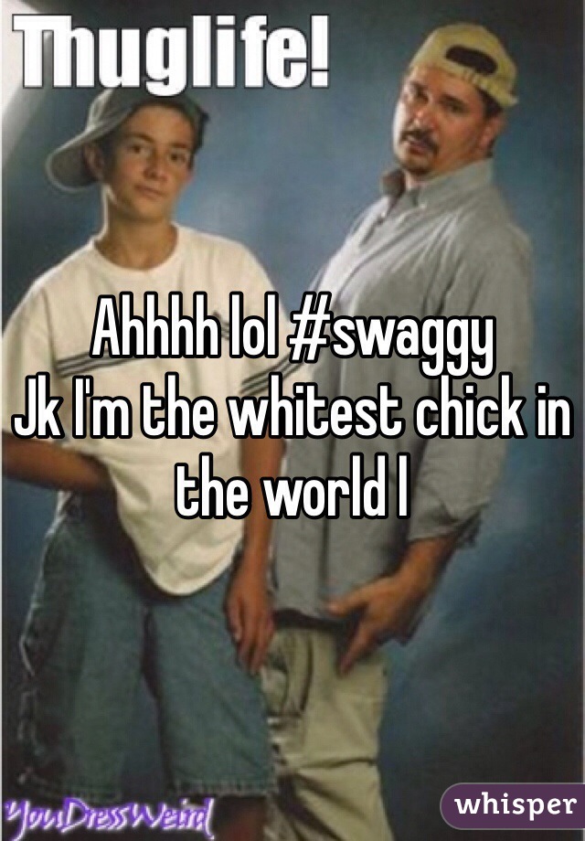 Ahhhh lol #swaggy
Jk I'm the whitest chick in the world l