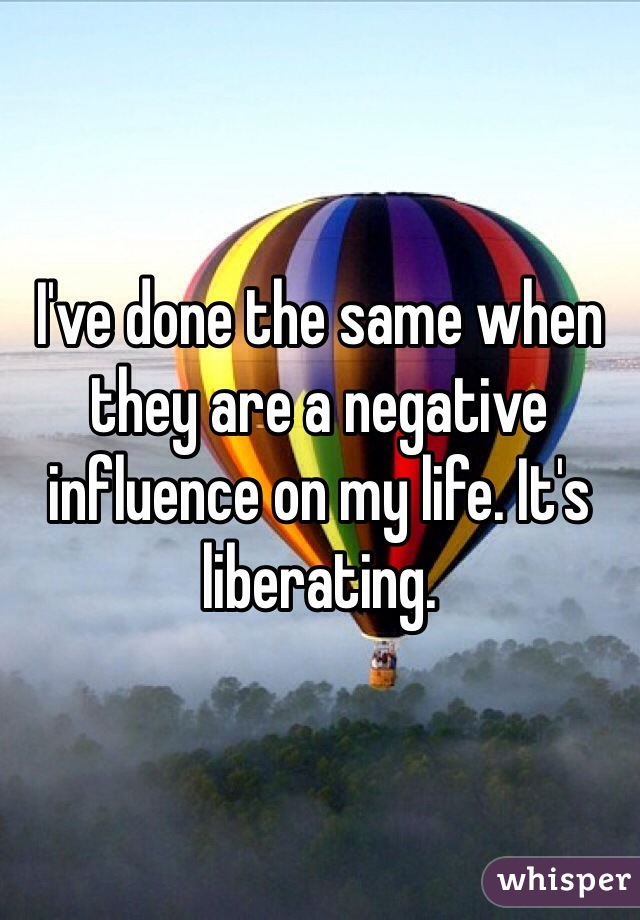 I've done the same when they are a negative influence on my life. It's liberating.