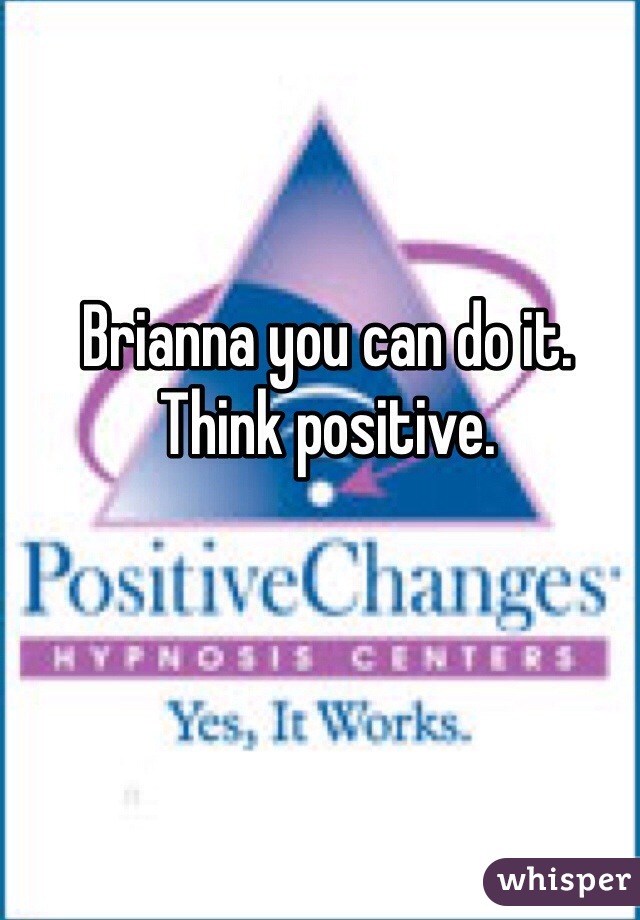 Brianna you can do it. Think positive. 