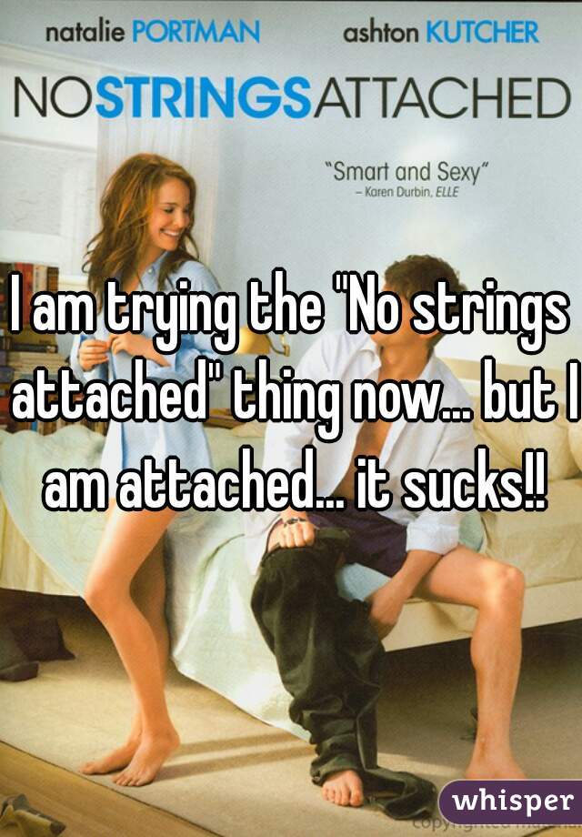 I am trying the "No strings attached" thing now... but I am attached... it sucks!!