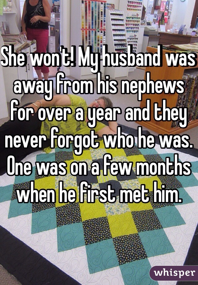She won't! My husband was away from his nephews for over a year and they never forgot who he was. One was on a few months when he first met him. 