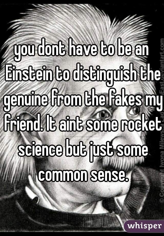 you dont have to be an Einstein to distinguish the genuine from the fakes my friend. It aint some rocket science but just some common sense.