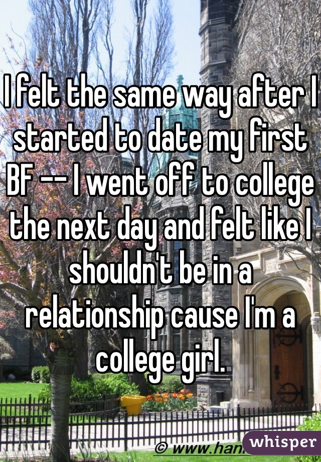 I felt the same way after I started to date my first BF -- I went off to college the next day and felt like I shouldn't be in a relationship cause I'm a college girl. 
