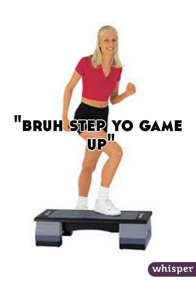 "bruh step yo game up"