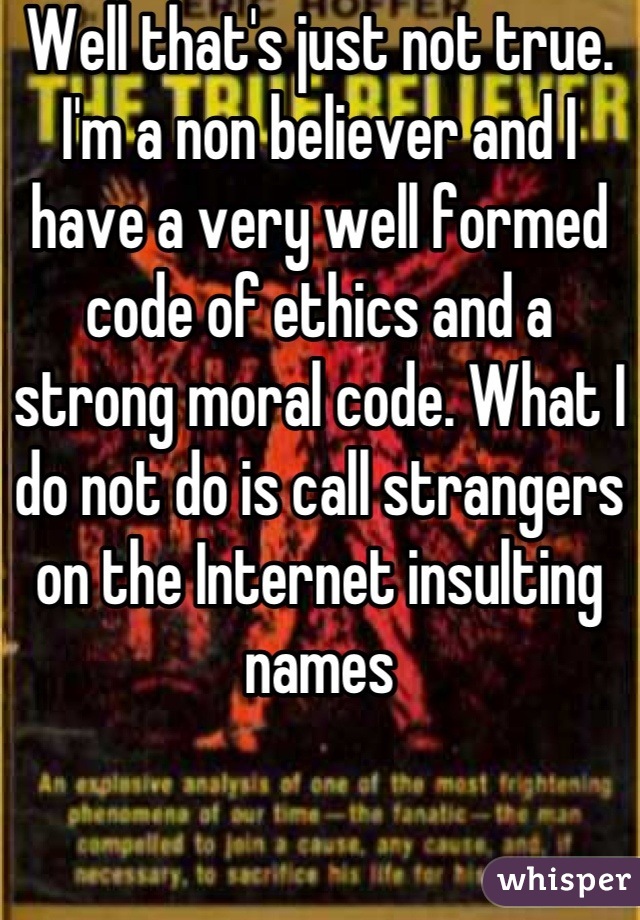 Well that's just not true. I'm a non believer and I have a very well formed code of ethics and a strong moral code. What I do not do is call strangers on the Internet insulting names
