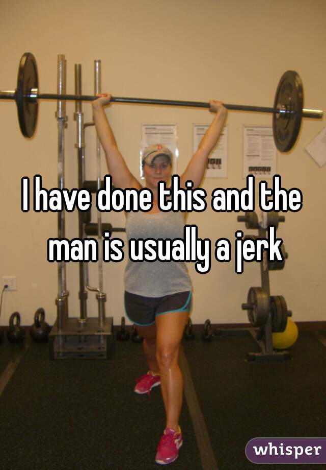 I have done this and the man is usually a jerk