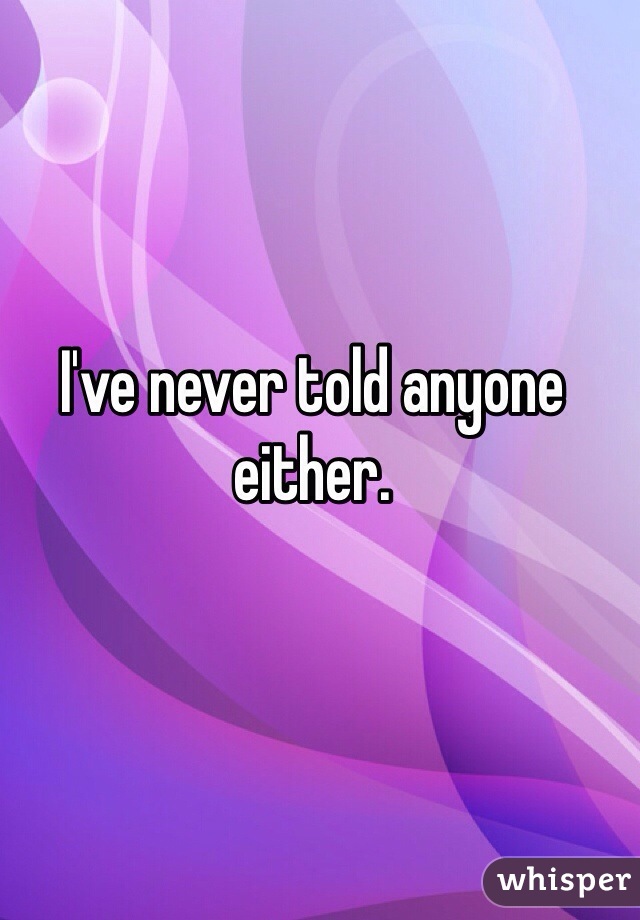 I've never told anyone either. 