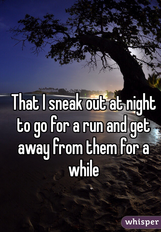 That I sneak out at night to go for a run and get away from them for a while