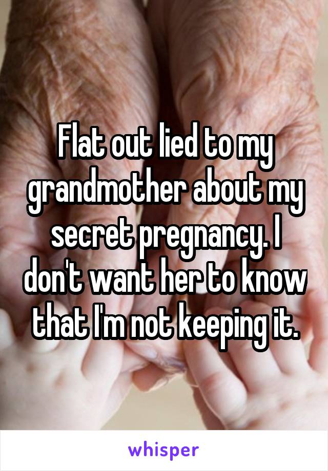 Flat out lied to my grandmother about my secret pregnancy. I don't want her to know that I'm not keeping it.