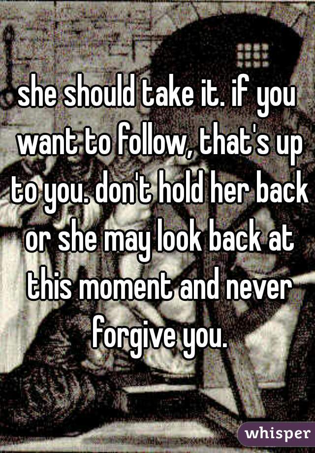she should take it. if you want to follow, that's up to you. don't hold her back or she may look back at this moment and never forgive you.