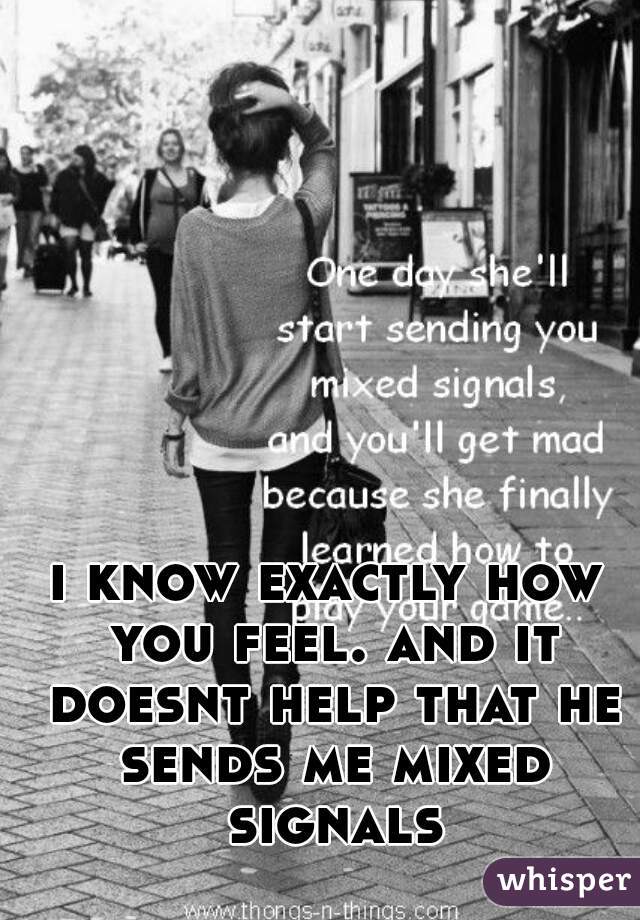 i know exactly how you feel. and it doesnt help that he sends me mixed signals