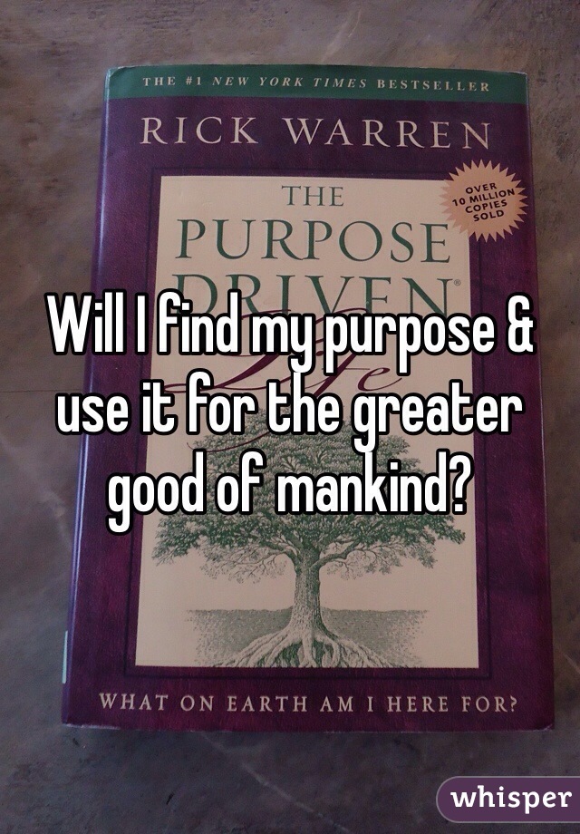 Will I find my purpose & use it for the greater good of mankind? 