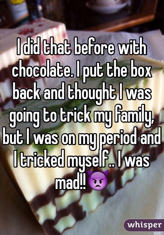 I did that before with chocolate. I put the box back and thought I was going to trick my family, but I was on my period and I tricked myself.. I was mad!!👿