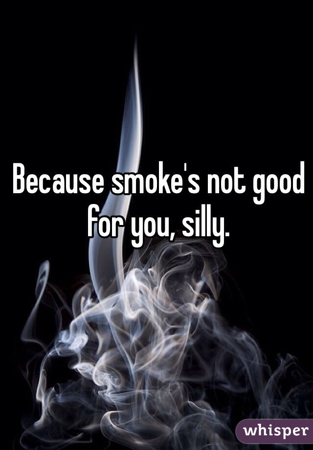 Because smoke's not good for you, silly.