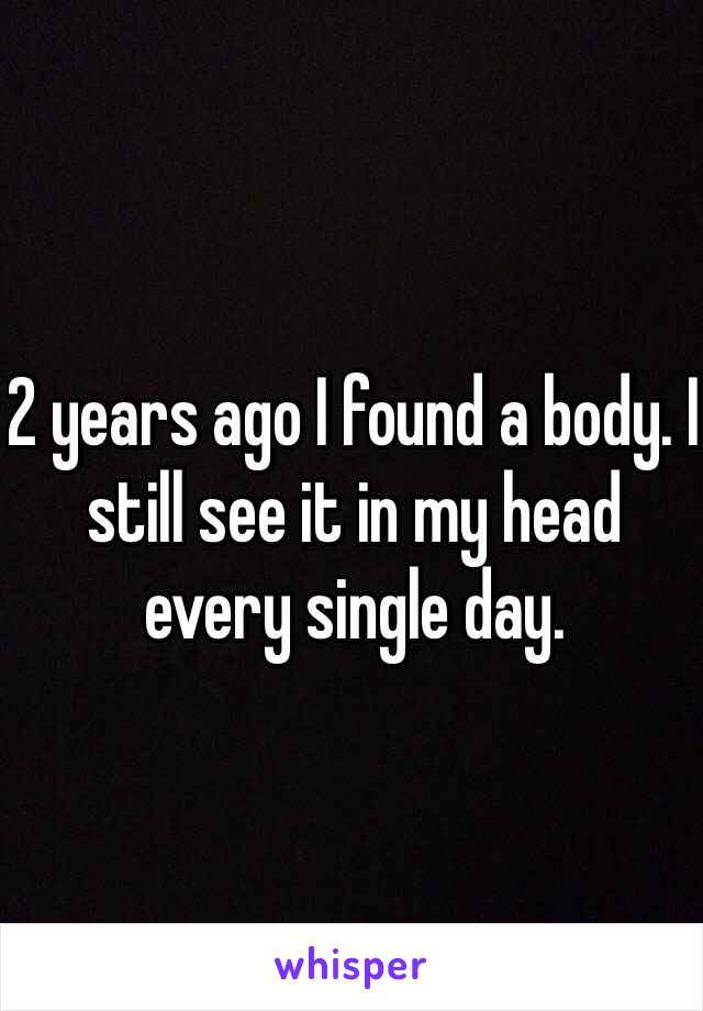 2 years ago I found a body. I still see it in my head every single day. 