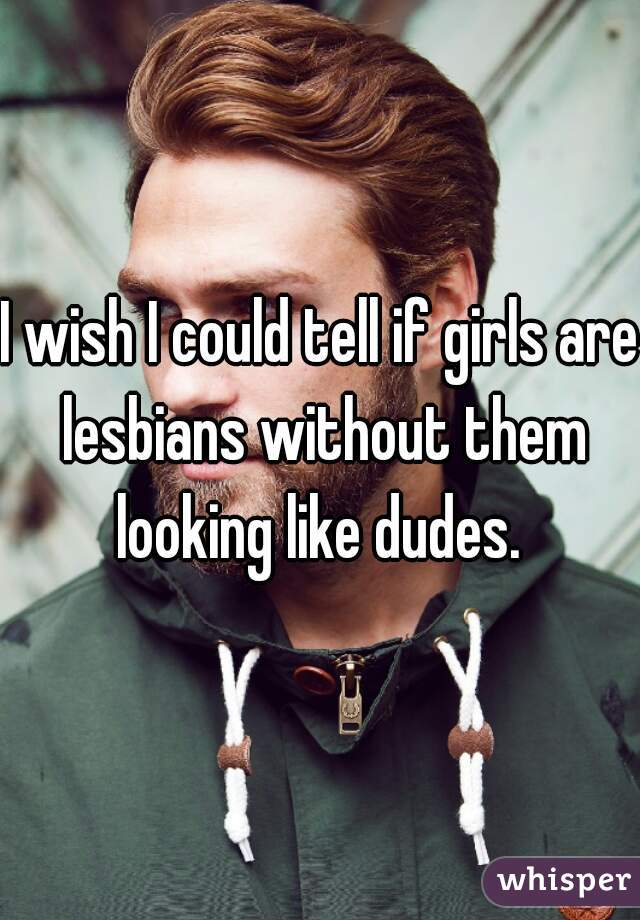 I wish I could tell if girls are lesbians without them looking like dudes. 