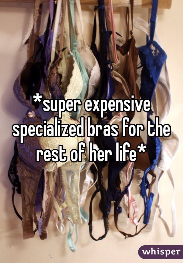 *super expensive specialized bras for the rest of her life*