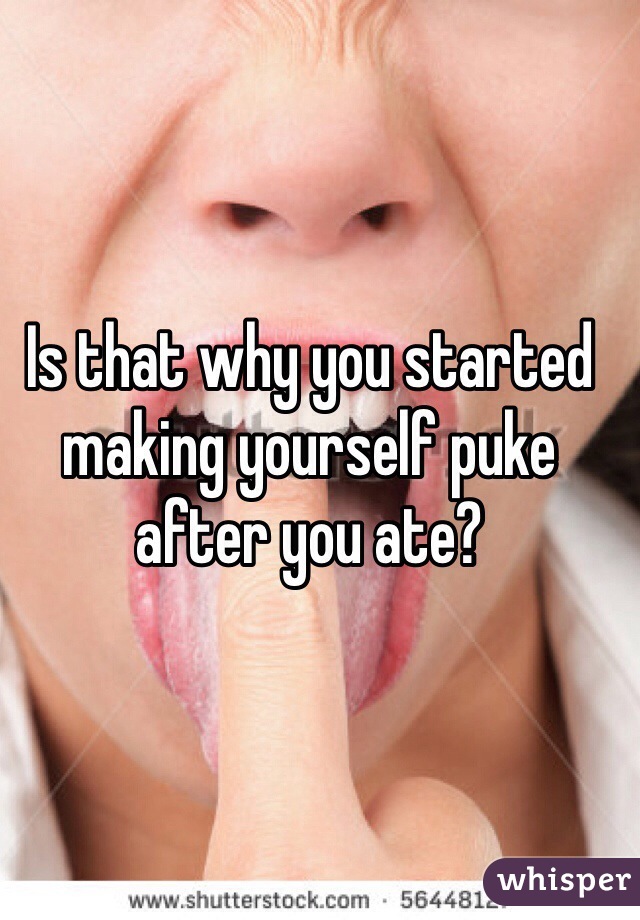 Is that why you started making yourself puke after you ate? 