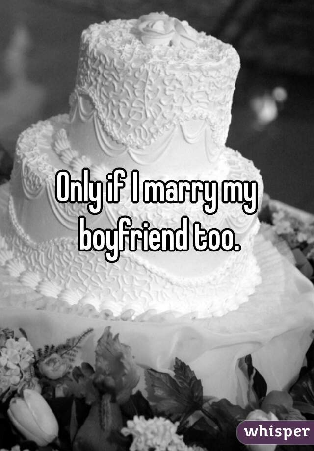 Only if I marry my boyfriend too.